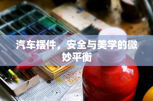 汽车摆件，安全与美学的微妙平衡