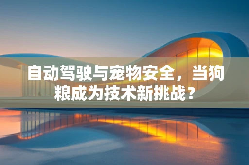 自动驾驶与宠物安全，当狗粮成为技术新挑战？