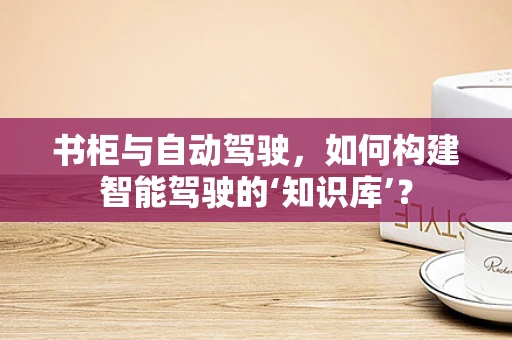 书柜与自动驾驶，如何构建智能驾驶的‘知识库’？