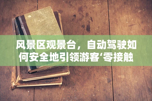 风景区观景台，自动驾驶如何安全地引领游客‘零接触’观赏？