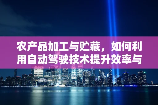 农产品加工与贮藏，如何利用自动驾驶技术提升效率与安全性？