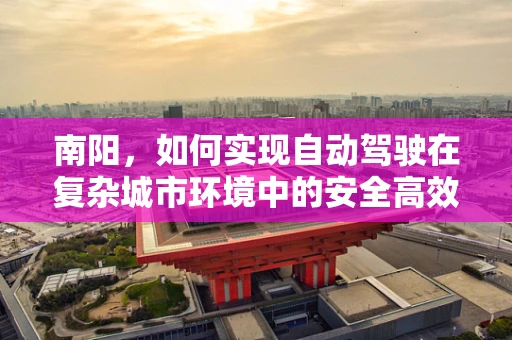 南阳，如何实现自动驾驶在复杂城市环境中的安全高效运行？