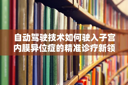 自动驾驶技术如何驶入子宫内膜异位症的精准诊疗新领域？