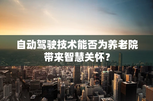 自动驾驶技术能否为养老院带来智慧关怀？
