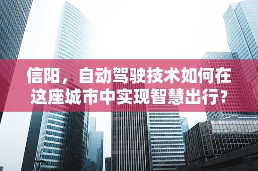 信阳，自动驾驶技术如何在这座城市中实现智慧出行？