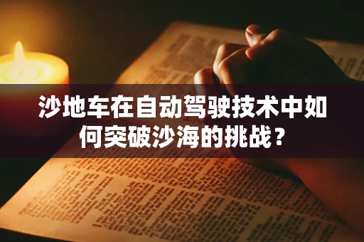 沙地车在自动驾驶技术中如何突破沙海的挑战？