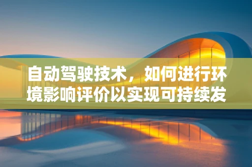 自动驾驶技术，如何进行环境影响评价以实现可持续发展？