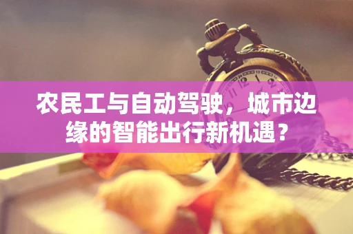 农民工与自动驾驶，城市边缘的智能出行新机遇？