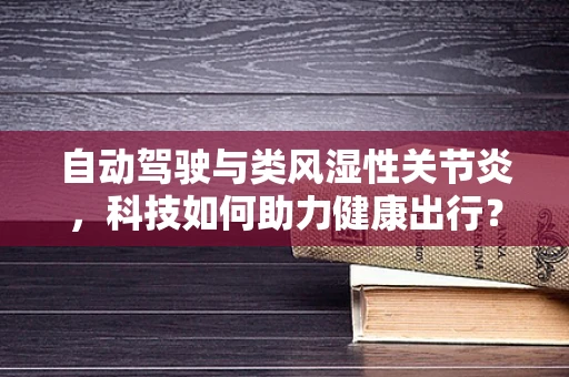 自动驾驶与类风湿性关节炎，科技如何助力健康出行？
