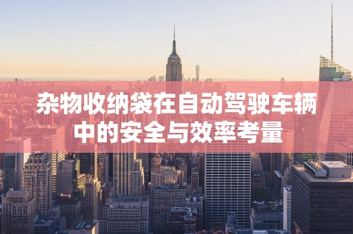 杂物收纳袋在自动驾驶车辆中的安全与效率考量