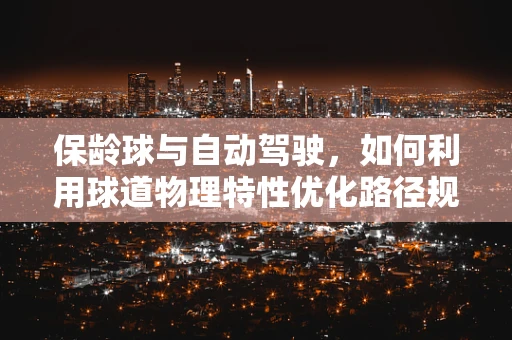 保龄球与自动驾驶，如何利用球道物理特性优化路径规划？