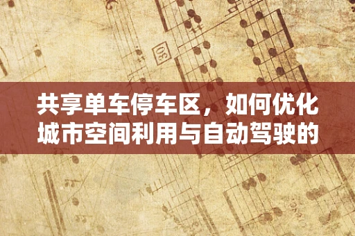 共享单车停车区，如何优化城市空间利用与自动驾驶的未来融合？