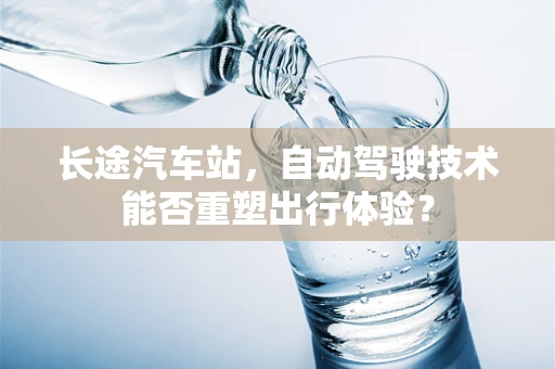 长途汽车站，自动驾驶技术能否重塑出行体验？