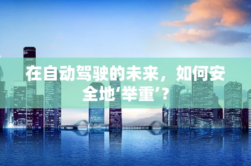 在自动驾驶的未来，如何安全地‘举重’？