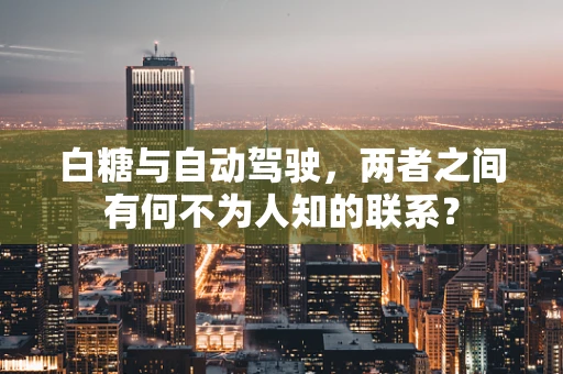白糖与自动驾驶，两者之间有何不为人知的联系？