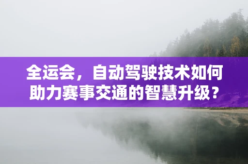 全运会，自动驾驶技术如何助力赛事交通的智慧升级？