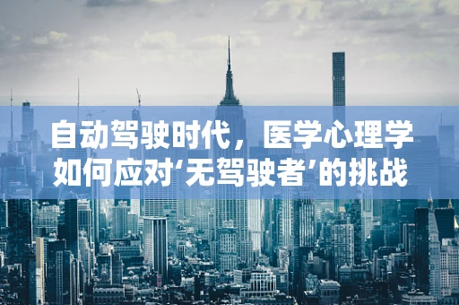自动驾驶时代，医学心理学如何应对‘无驾驶者’的挑战？