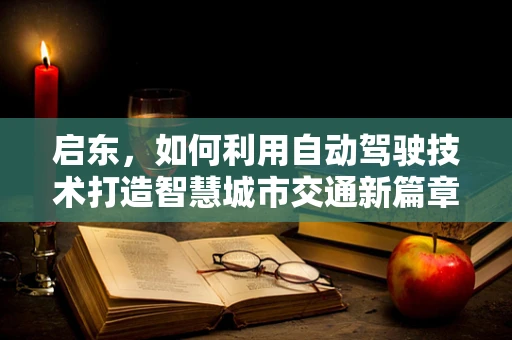 启东，如何利用自动驾驶技术打造智慧城市交通新篇章？