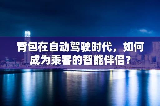 背包在自动驾驶时代，如何成为乘客的智能伴侣？