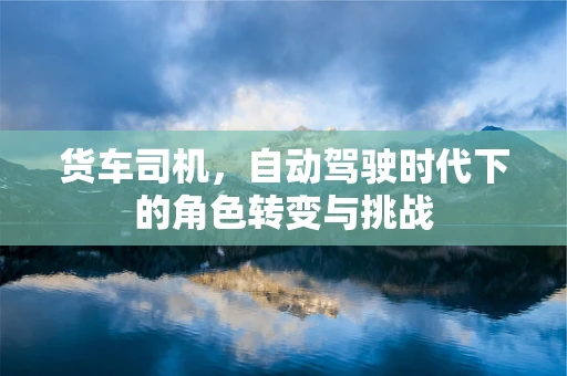 货车司机，自动驾驶时代下的角色转变与挑战