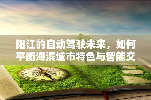 阳江的自动驾驶未来，如何平衡海滨城市特色与智能交通的融合？