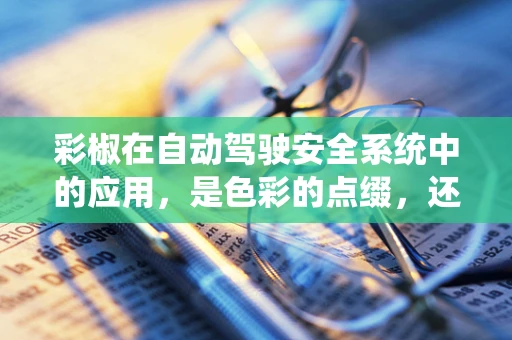 彩椒在自动驾驶安全系统中的应用，是色彩的点缀，还是安全的保障？