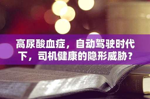 高尿酸血症，自动驾驶时代下，司机健康的隐形威胁？