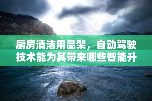 厨房清洁用品架，自动驾驶技术能为其带来哪些智能升级？