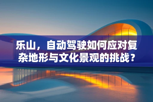 乐山，自动驾驶如何应对复杂地形与文化景观的挑战？