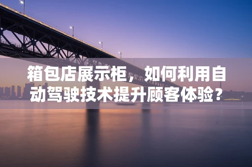 箱包店展示柜，如何利用自动驾驶技术提升顾客体验？