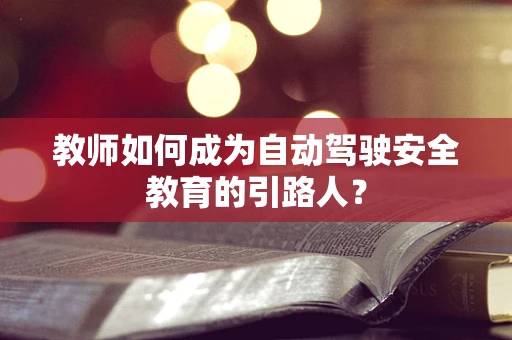 教师如何成为自动驾驶安全教育的引路人？