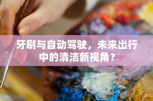 牙刷与自动驾驶，未来出行中的清洁新视角？