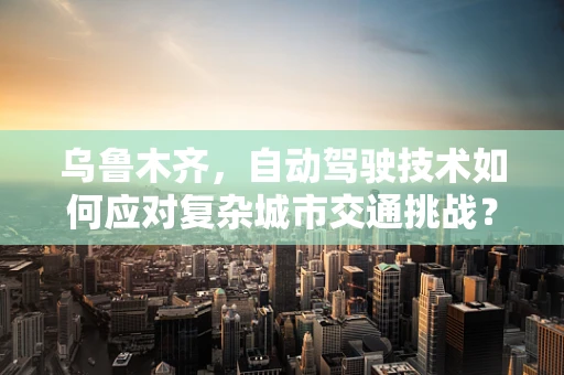 乌鲁木齐，自动驾驶技术如何应对复杂城市交通挑战？