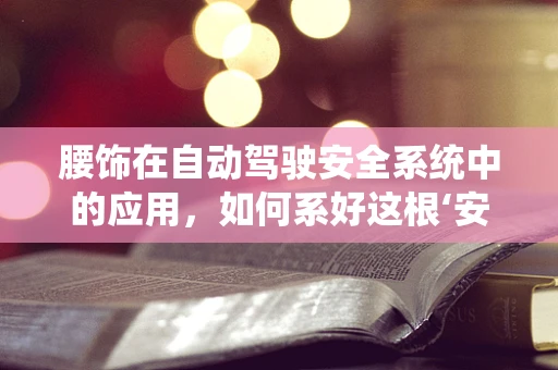 腰饰在自动驾驶安全系统中的应用，如何系好这根‘安全带’？