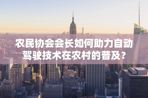 农民协会会长如何助力自动驾驶技术在农村的普及？