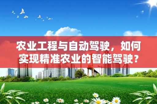 农业工程与自动驾驶，如何实现精准农业的智能驾驶？