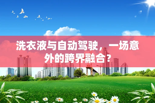洗衣液与自动驾驶，一场意外的跨界融合？