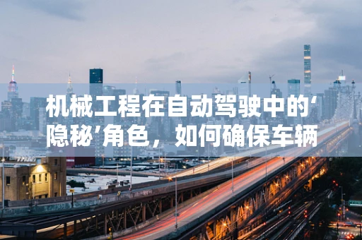 机械工程在自动驾驶中的‘隐秘’角色，如何确保车辆‘感知’与‘行动’的精准同步？