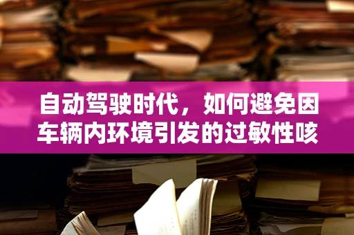 自动驾驶时代，如何避免因车辆内环境引发的过敏性咳嗽？