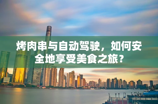 烤肉串与自动驾驶，如何安全地享受美食之旅？
