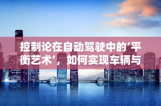 控制论在自动驾驶中的‘平衡艺术’，如何实现车辆与环境的和谐共舞？