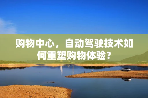 购物中心，自动驾驶技术如何重塑购物体验？