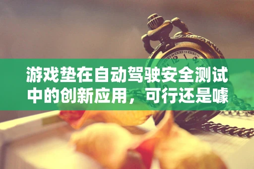 游戏垫在自动驾驶安全测试中的创新应用，可行还是噱头？