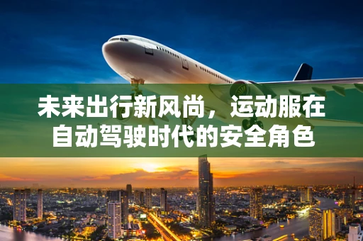 未来出行新风尚，运动服在自动驾驶时代的安全角色