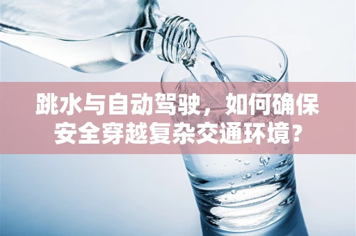 跳水与自动驾驶，如何确保安全穿越复杂交通环境？