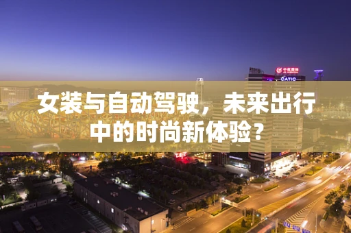 女装与自动驾驶，未来出行中的时尚新体验？