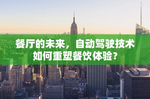 餐厅的未来，自动驾驶技术如何重塑餐饮体验？
