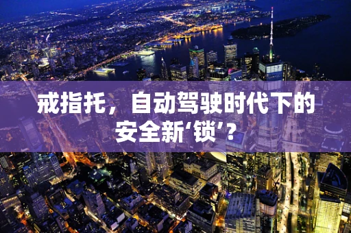 戒指托，自动驾驶时代下的安全新‘锁’？