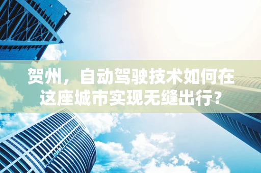 贺州，自动驾驶技术如何在这座城市实现无缝出行？