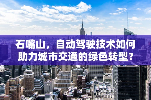 石嘴山，自动驾驶技术如何助力城市交通的绿色转型？